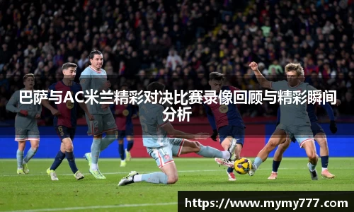 巴萨与AC米兰精彩对决比赛录像回顾与精彩瞬间分析